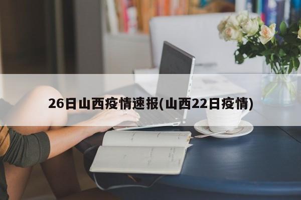 26日山西疫情速报(山西22日疫情)