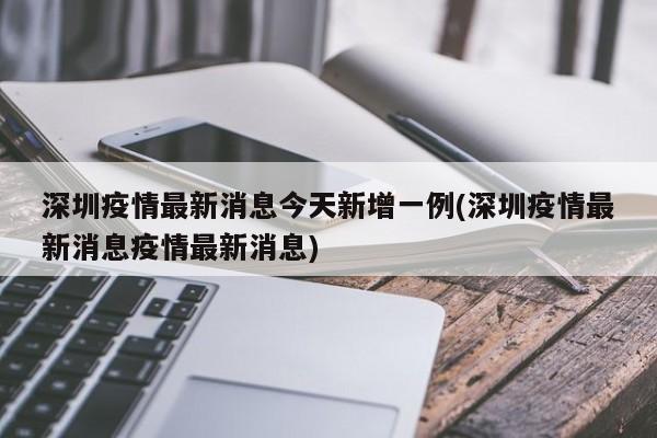 深圳疫情最新消息今天新增一例(深圳疫情最新消息疫情最新消息)