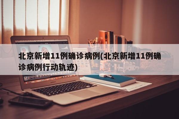 北京新增11例确诊病例(北京新增11例确诊病例行动轨迹)