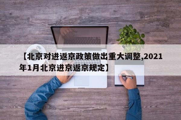 【北京对进返京政策做出重大调整,2021年1月北京进京返京规定】
