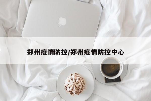 郑州疫情防控/郑州疫情防控中心