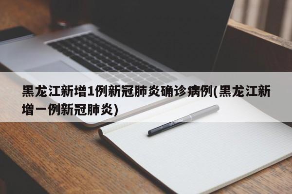 黑龙江新增1例新冠肺炎确诊病例(黑龙江新增一例新冠肺炎)