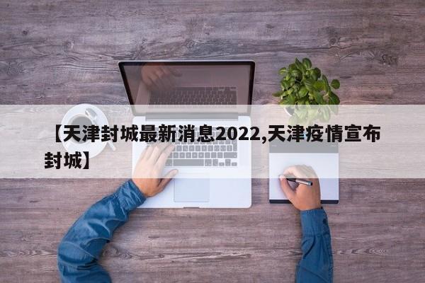 【天津封城最新消息2022,天津疫情宣布封城】