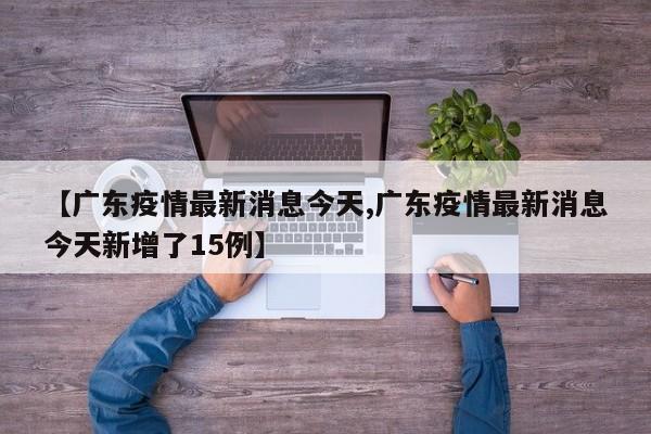 【广东疫情最新消息今天,广东疫情最新消息今天新增了15例】