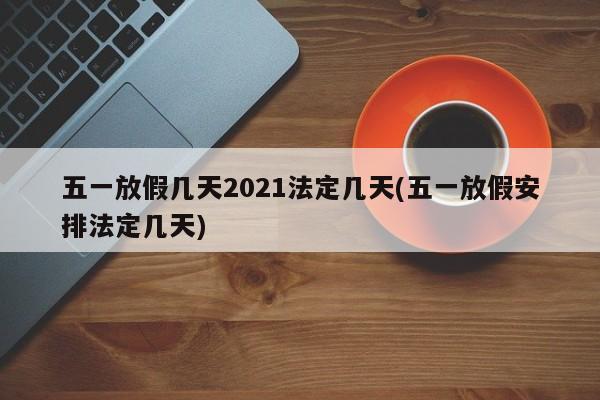 五一放假几天2021法定几天(五一放假安排法定几天)