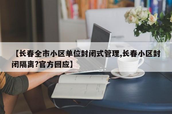 【长春全市小区单位封闭式管理,长春小区封闭隔离?官方回应】