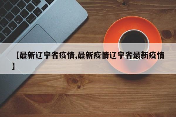 【最新辽宁省疫情,最新疫情辽宁省最新疫情】
