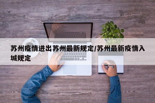 苏州疫情进出苏州最新规定/苏州最新疫情入城规定
