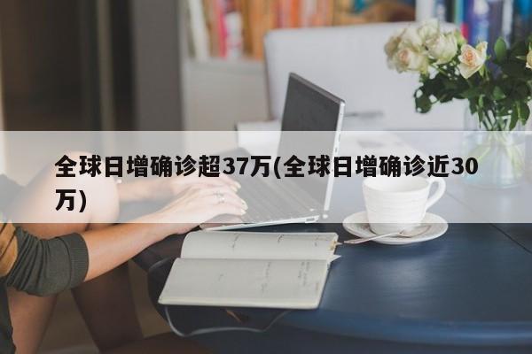 全球日增确诊超37万(全球日增确诊近30万)