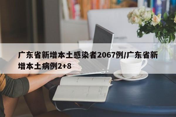 广东省新增本土感染者2067例/广东省新增本土病例2+8
