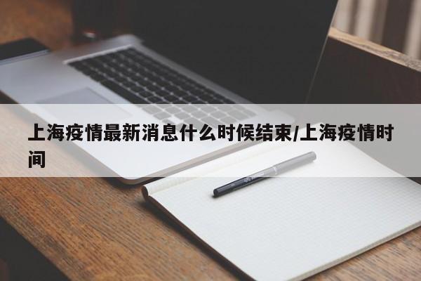 上海疫情最新消息什么时候结束/上海疫情时间