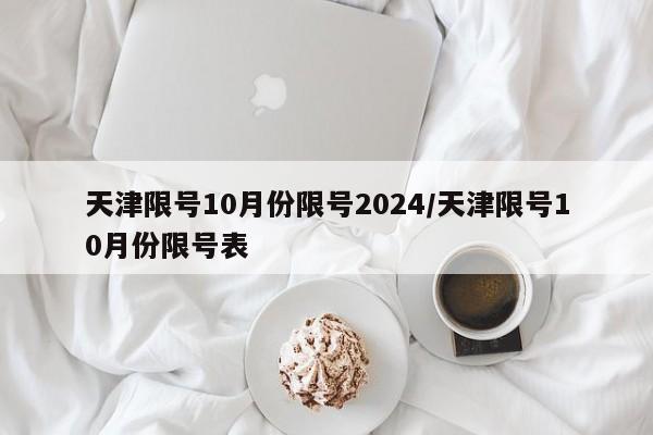 天津限号10月份限号2024/天津限号10月份限号表