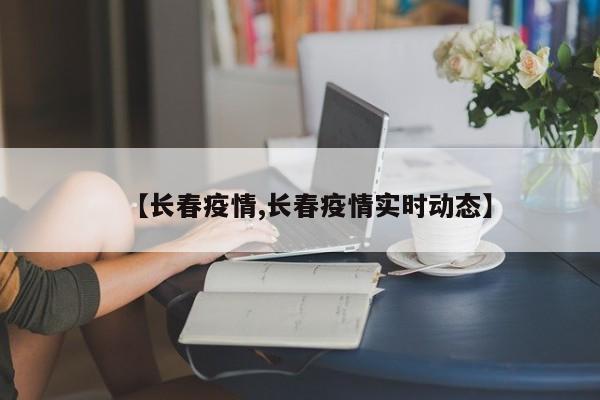 【长春疫情,长春疫情实时动态】
