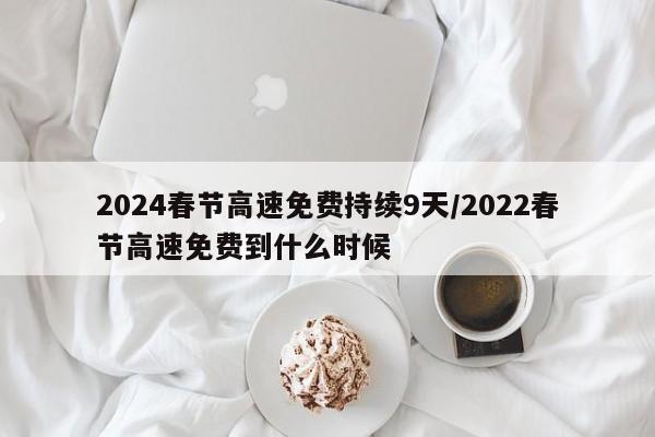 2024春节高速免费持续9天/2022春节高速免费到什么时候