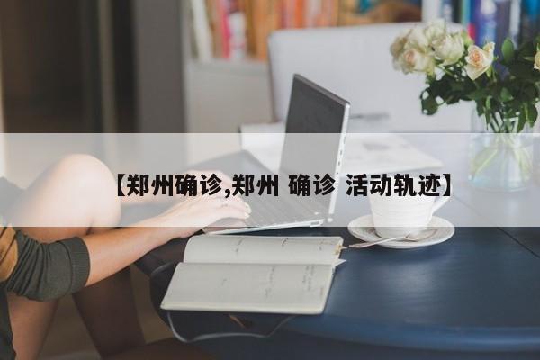 【郑州确诊,郑州 确诊 活动轨迹】