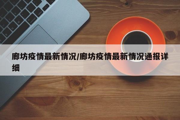 廊坊疫情最新情况/廊坊疫情最新情况通报详细