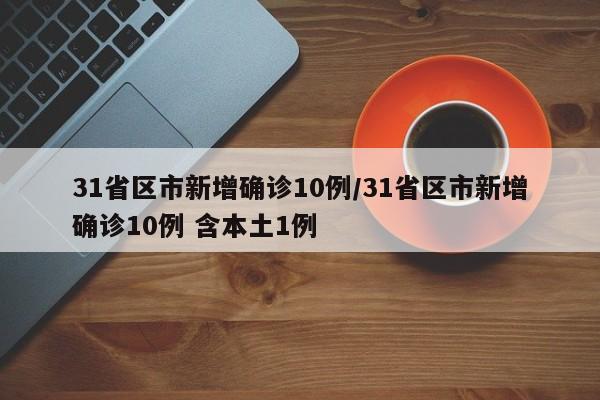 31省区市新增确诊10例/31省区市新增确诊10例 含本土1例
