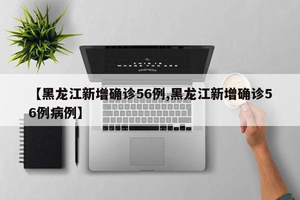 【黑龙江新增确诊56例,黑龙江新增确诊56例病例】
