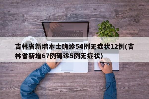 吉林省新增本土确诊54例无症状12例(吉林省新增67例确诊5例无症状)