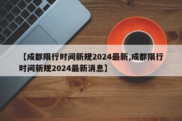 【成都限行时间新规2024最新,成都限行时间新规2024最新消息】