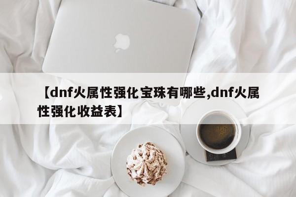 【dnf火属性强化宝珠有哪些,dnf火属性强化收益表】