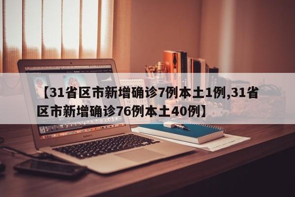 【31省区市新增确诊7例本土1例,31省区市新增确诊76例本土40例】
