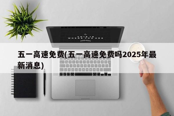 五一高速免费(五一高速免费吗2025年最新消息)