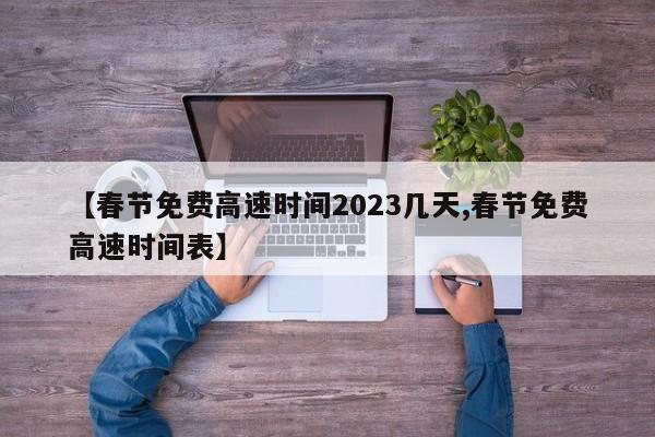 【春节免费高速时间2023几天,春节免费高速时间表】