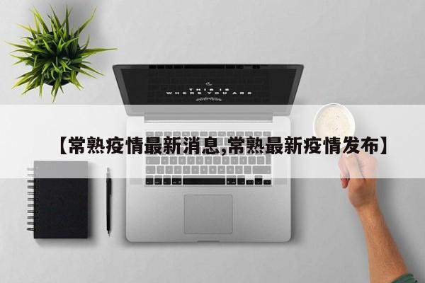 【常熟疫情最新消息,常熟最新疫情发布】