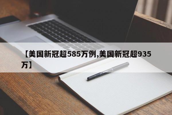 【美国新冠超585万例,美国新冠超935万】