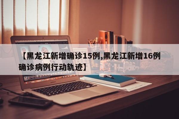 【黑龙江新增确诊15例,黑龙江新增16例确诊病例行动轨迹】