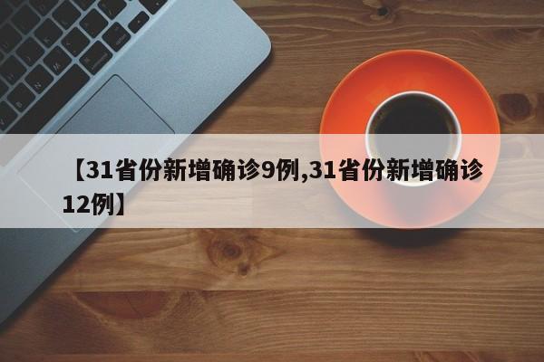 【31省份新增确诊9例,31省份新增确诊12例】