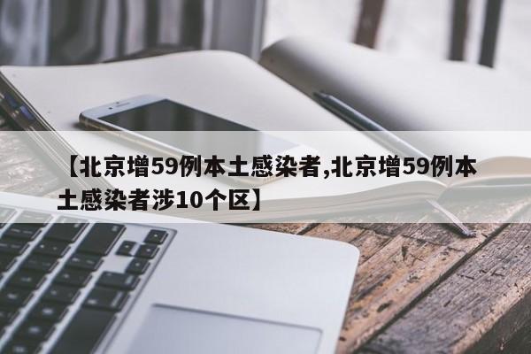 【北京增59例本土感染者,北京增59例本土感染者涉10个区】
