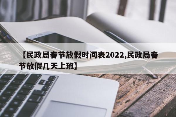 【民政局春节放假时间表2022,民政局春节放假几天上班】