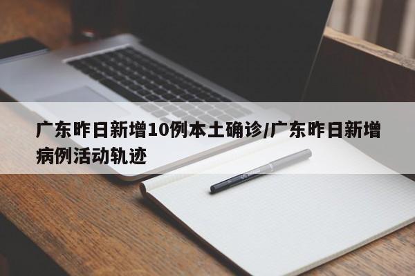 广东昨日新增10例本土确诊/广东昨日新增病例活动轨迹