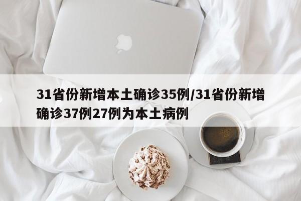 31省份新增本土确诊35例/31省份新增确诊37例27例为本土病例