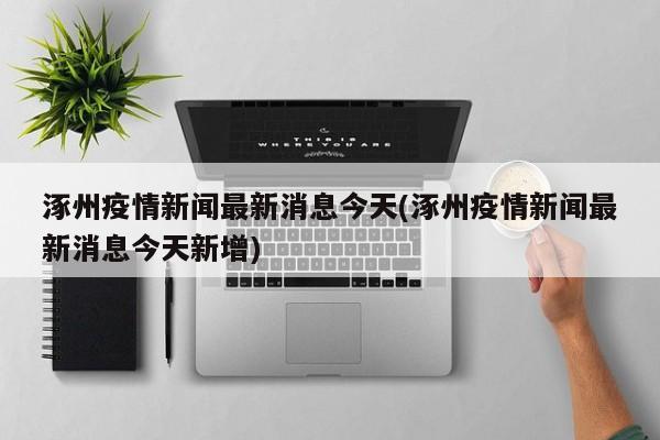 涿州疫情新闻最新消息今天(涿州疫情新闻最新消息今天新增)
