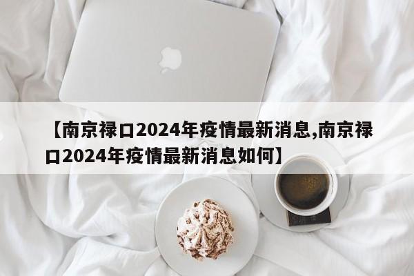 【南京禄口2024年疫情最新消息,南京禄口2024年疫情最新消息如何】