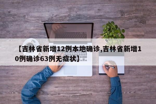 【吉林省新增12例本地确诊,吉林省新增10例确诊63例无症状】