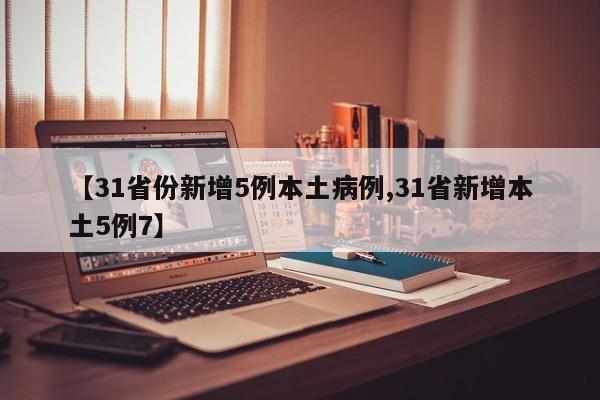 【31省份新增5例本土病例,31省新增本土5例7】