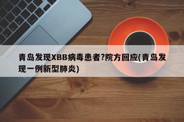 青岛发现XBB病毒患者?院方回应(青岛发现一例新型肺炎)
