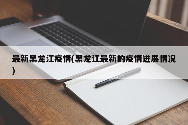 最新黑龙江疫情(黑龙江最新的疫情进展情况)