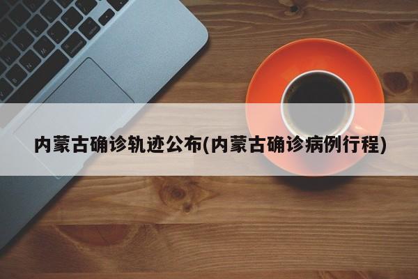 内蒙古确诊轨迹公布(内蒙古确诊病例行程)