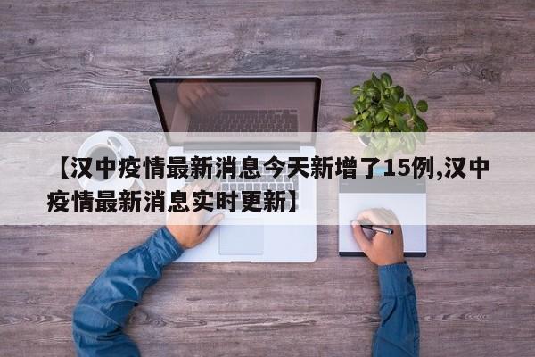 【汉中疫情最新消息今天新增了15例,汉中疫情最新消息实时更新】
