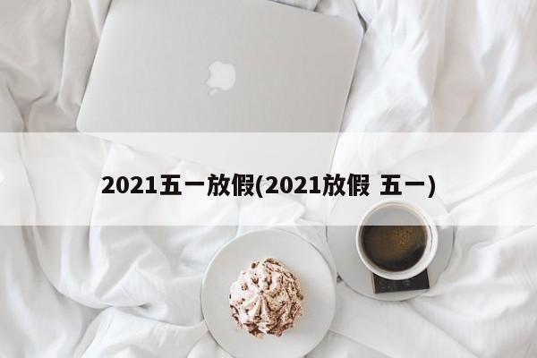 2021五一放假(2021放假 五一)