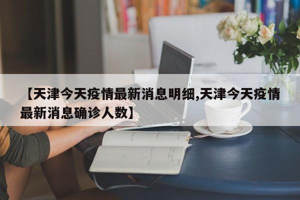 【天津今天疫情最新消息明细,天津今天疫情最新消息确诊人数】