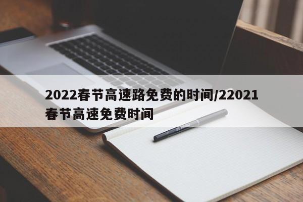 2022春节高速路免费的时间/22021春节高速免费时间