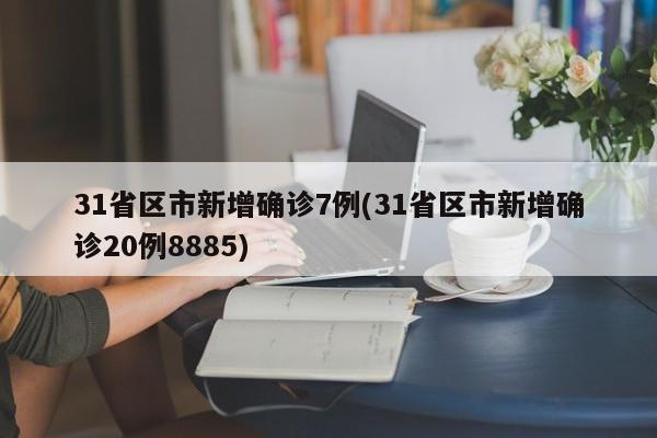 31省区市新增确诊7例(31省区市新增确诊20例8885)