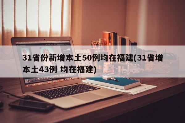 31省份新增本土50例均在福建(31省增本土43例 均在福建)