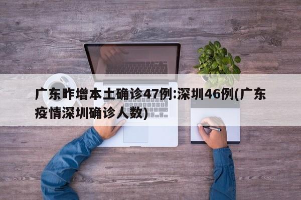 广东昨增本土确诊47例:深圳46例(广东疫情深圳确诊人数)